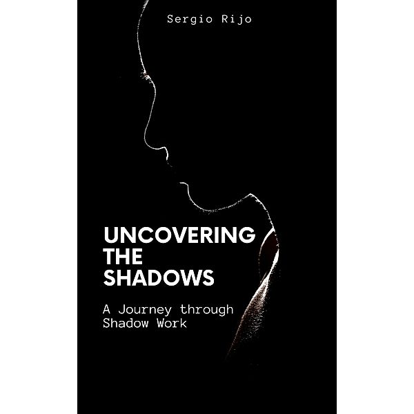 Uncovering the Shadows: A Journey through Shadow Work, Sergio Rijo