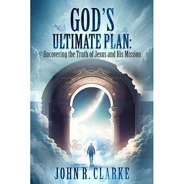 Uncovering the Truth of Jesus and His Mission, John R. Clarke