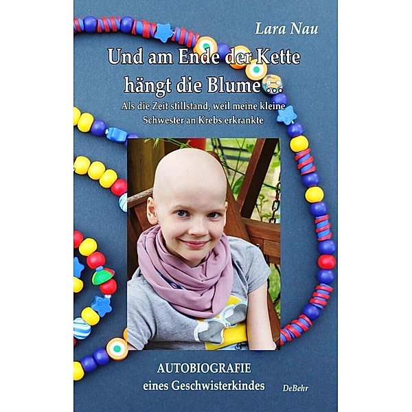 Und am Ende der Kette hängt die Blume - Als die Zeit stillstand, weil meine kleine Schwester an Krebs erkrankte - Autobiografie eines Geschwisterkindes, Lara Nau