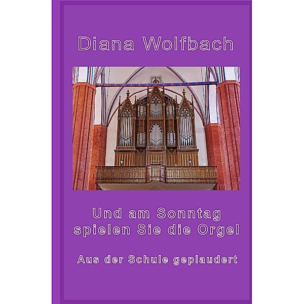 Und am Sonntag spielen Sie die Orgel, Diana Wolfbach