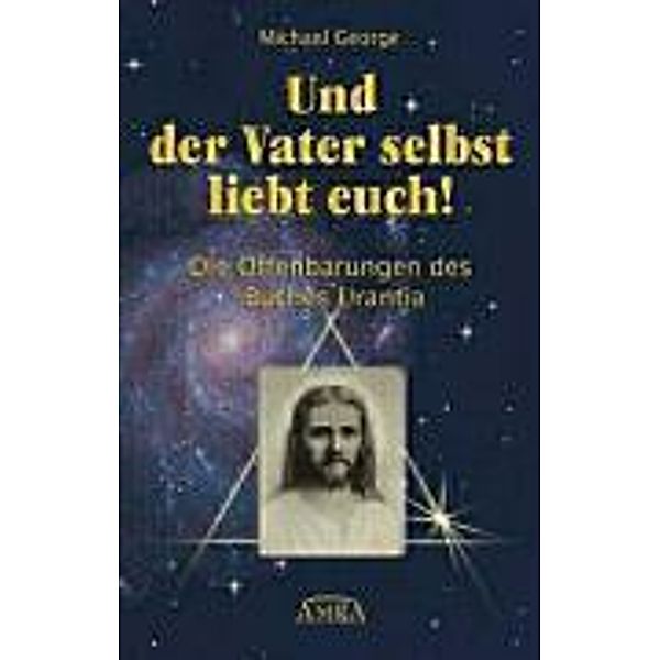 Und der Vater selbst liebt euch! Die Offenbarungen des Buches Urantia, Michael George