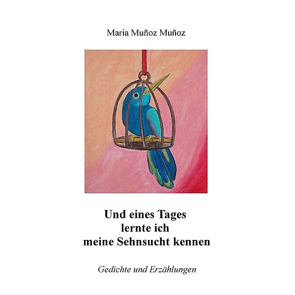 Und eines Tages lernte ich meine Sehnsucht kennen, Maria Muñoz Muñoz