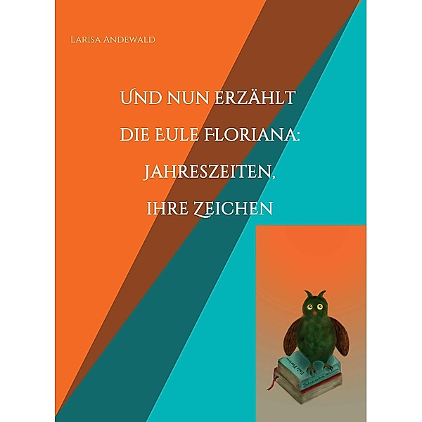 Und nun erzählt die Eule Floriana: Jahreszeiten, ihre Zeichen / Eule Floriana Bd.1, Larisa Andewald