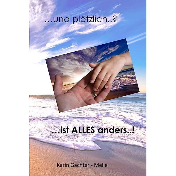 ... und plötzlich ..? ... ist ALLES anders ..!, Karin Gächter-Meile