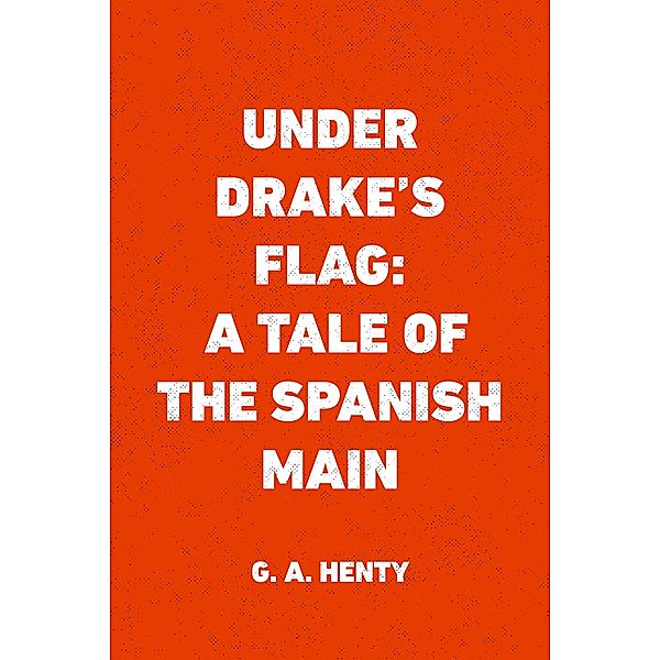 Under Drake's Flag: A Tale of the Spanish Main, G. A. Henty