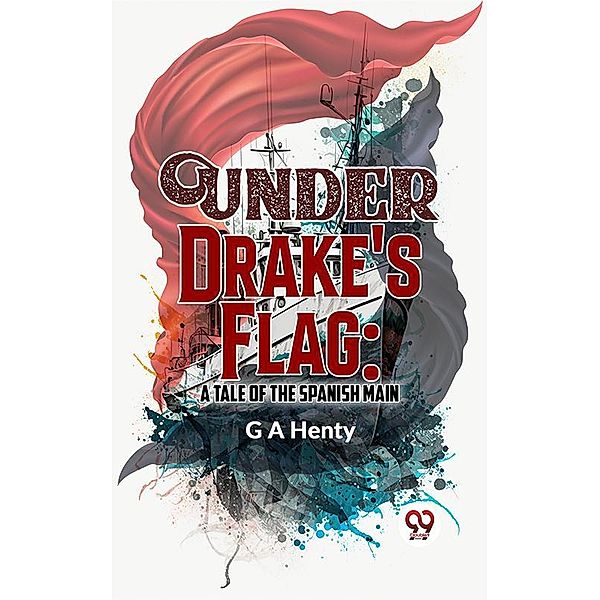 Under Drake'S Flag: A Tale Of The Spanish Main, G A Henty