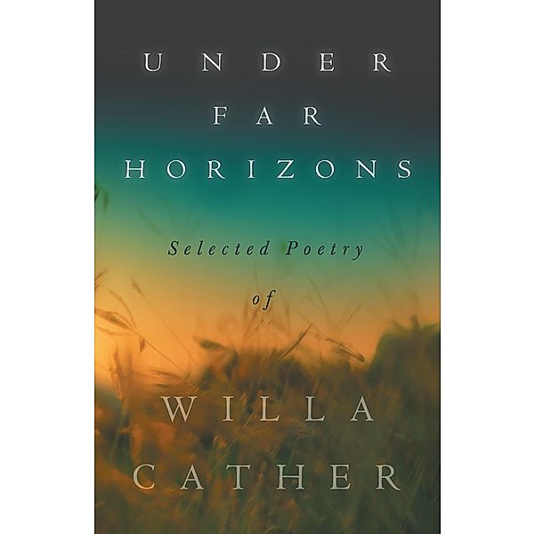 Under Far Horizons - Selected Poetry of Willa Cather, Willa Cather