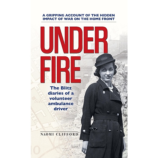 Under Fire: The Blitz Diaries of a Volunteer Ambulance Driver, Naomi Clifford