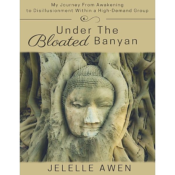 Under the Bloated Banyan: My Journey from Awakening to Disillusionment Within a High-Demand Group, Jelelle Awen