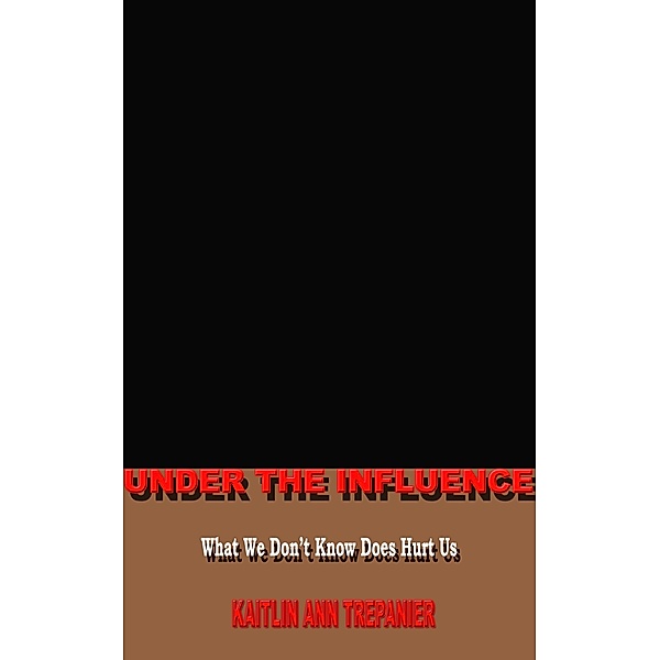 Under The Influence What We Don't Know Does Hurt Us / Kaitlin Ann Trepanier, Kaitlin Ann Trepanier