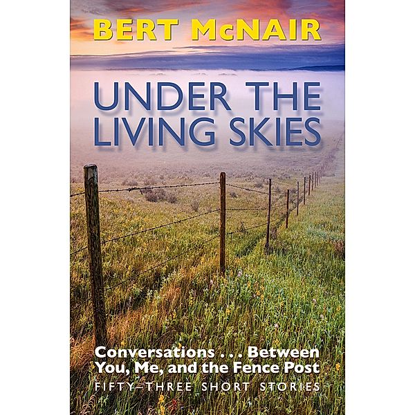 UNDER THE LIVING SKIES: Conversations . . .  Between You, Me, and the Fence Post, Bert McNair