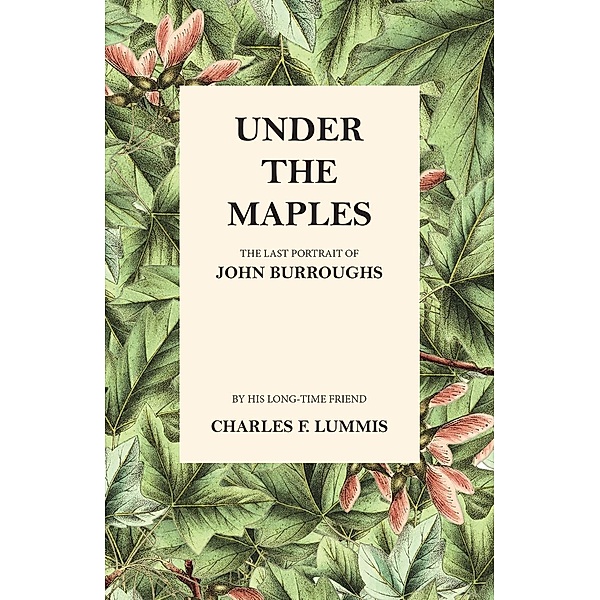 Under the Maples - The Last Portrait of John Burroughs, Charles F. Lummis, John Burroughs