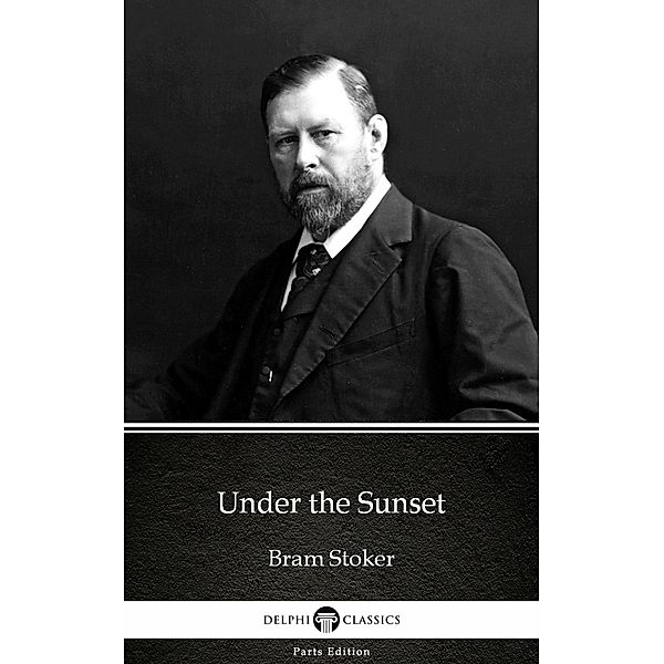 Under the Sunset by Bram Stoker - Delphi Classics (Illustrated) / Delphi Parts Edition (Bram Stoker) Bd.14, Bram Stoker