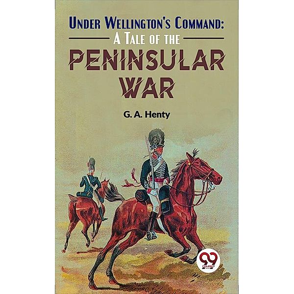 Under Wellington'S Command: A Tale Of The Peninsular War, G. A. Henty