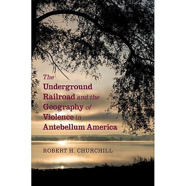 Underground Railroad and the Geography of Violence in Antebellum America, Robert H. Churchill