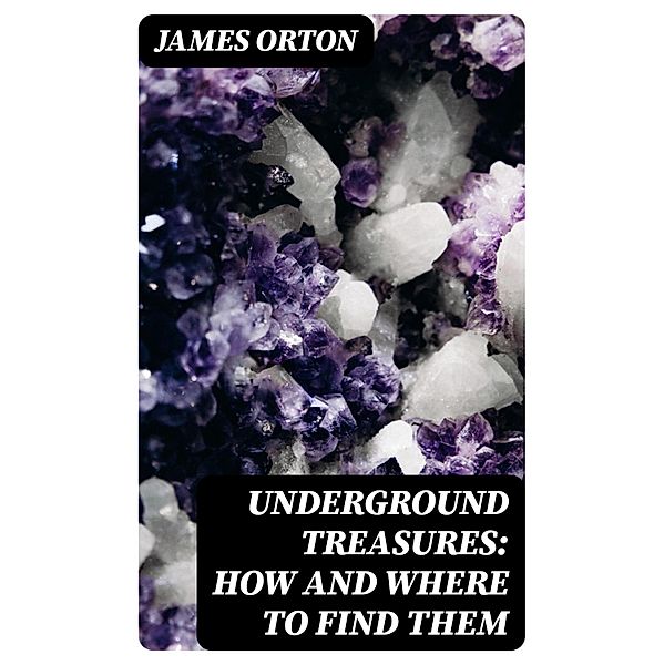 Underground Treasures: How and Where to Find Them, James Orton