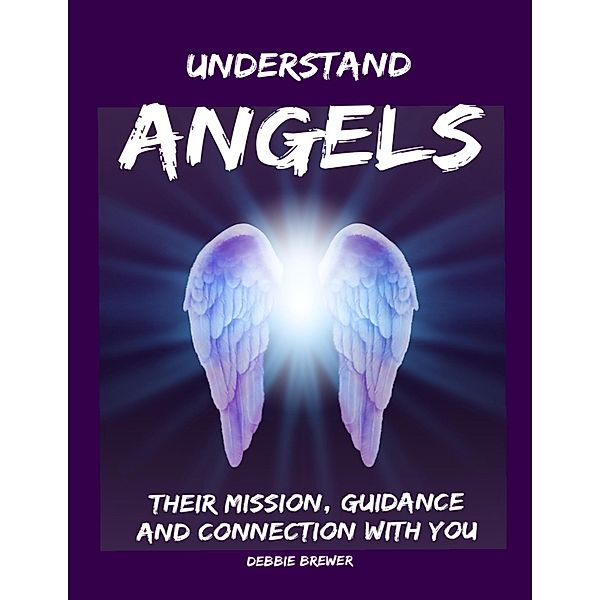 Understand Angels, Their Mission, Guidance and Connection With You, Debbie Brewer