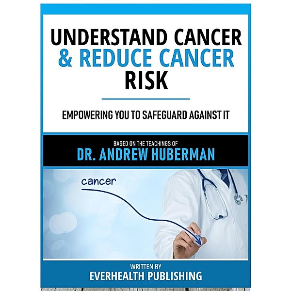 Understand Cancer & Reduce Cancer Risk - Based On The Teachings Of Dr. Andrew Huberman, Everhealth Publishing
