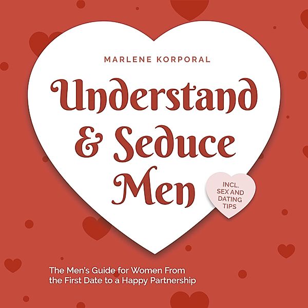 Understand & Seduce Men: the Men's Guide for Women From the First Date to a Happy Partnership - Incl. Sex and Dating Tips., Marlene Korporal
