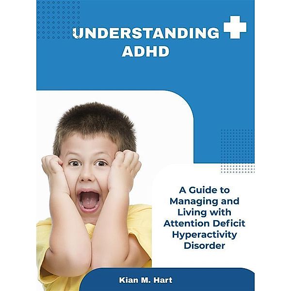 Understanding ADHD: A Guide to Managing and Living with Attention Deficit Hyperactivity Disorder, Kian M. Hart