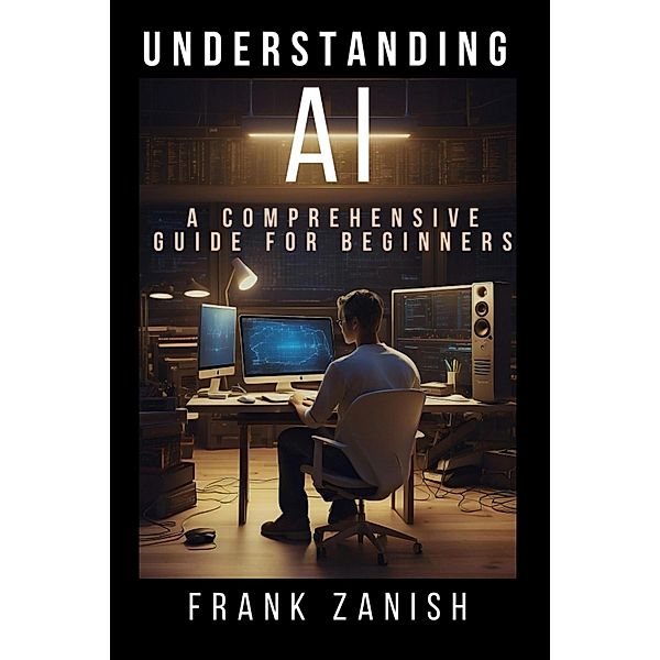 Understanding AI: A Comprehensive Guide for Beginners, Frank Zanish