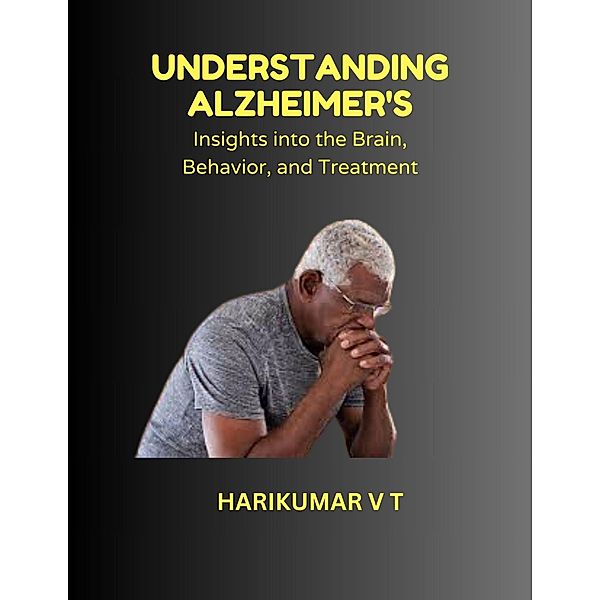Understanding Alzheimer's: Insights into the Brain, Behavior, and Treatment, Harikumar V T