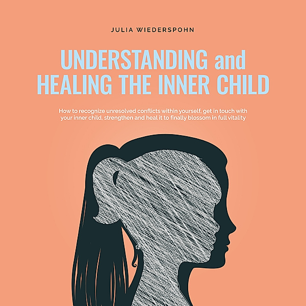 Understanding and Healing the Inner Child: How to recognize unresolved conflicts within yourself, get in touch with your inner child, strengthen and heal it to finally blossom in full vitality, Julia Wiederspohn