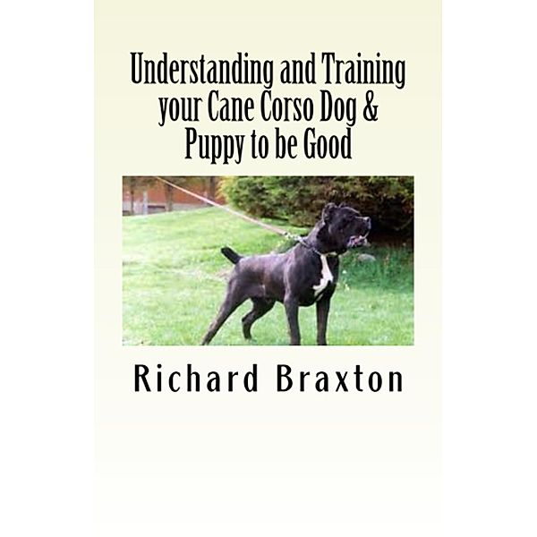 Understanding and Training your Cane Corso Dog & Puppy to be Good, Richard Braxton