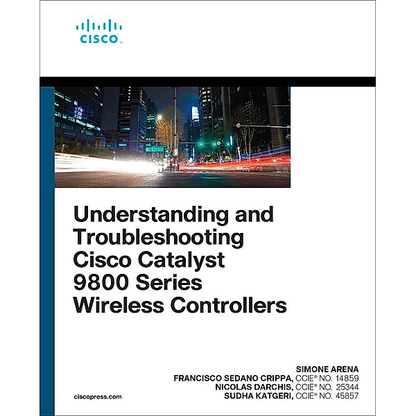 Understanding and Troubleshooting Cisco Catalyst 9800 Series Wireless Controllers, Simone Arena, Nicolas Darchis, Sudha Katgeri, Francisco Sedano Crippa