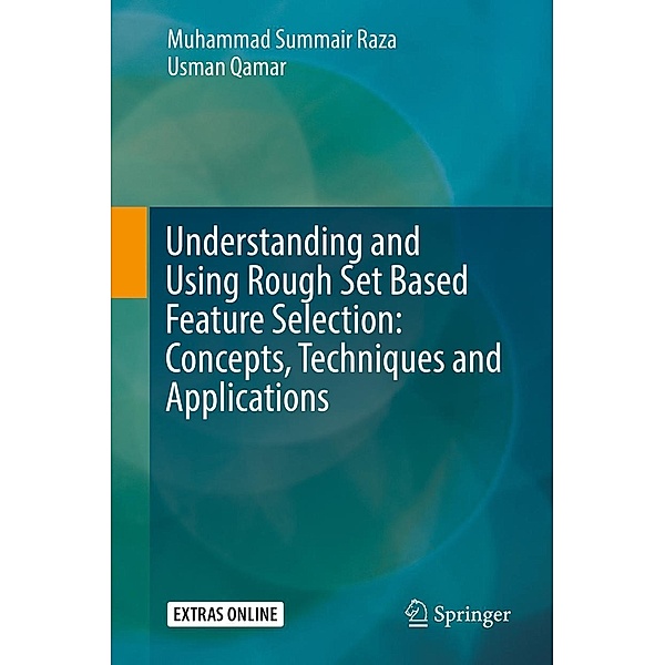 Understanding and Using Rough Set Based Feature Selection: Concepts, Techniques and Applications, Muhammad Summair Raza, Usman Qamar