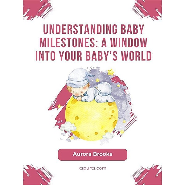 Understanding Baby Milestones- A Window into Your Baby's World, Aurora Brooks