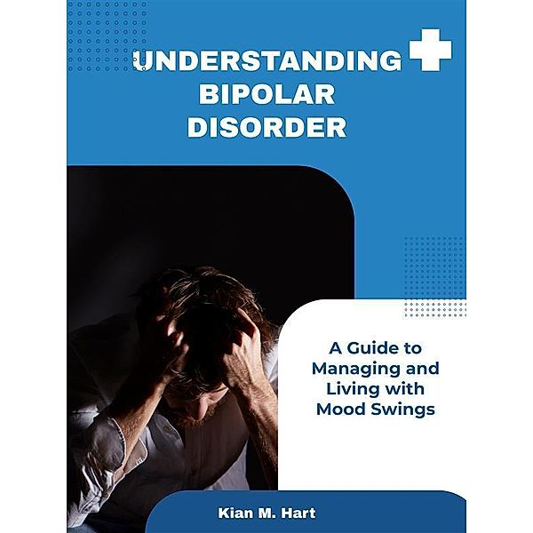 Understanding Bipolar Disorder: A Guide to Managing and Living with Mood Swings, Kian M. Hart