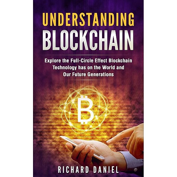 Understanding Blockchain: Explore the Full Circle Effect Blockchain Technology Has on The World And Our Future Generations, Richard Daniel