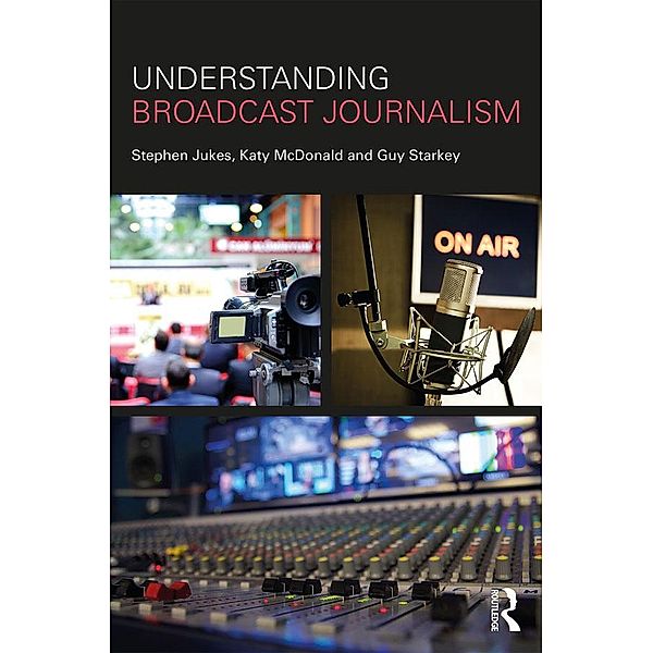 Understanding Broadcast Journalism, Stephen Jukes, Katy McDonald, Guy Starkey