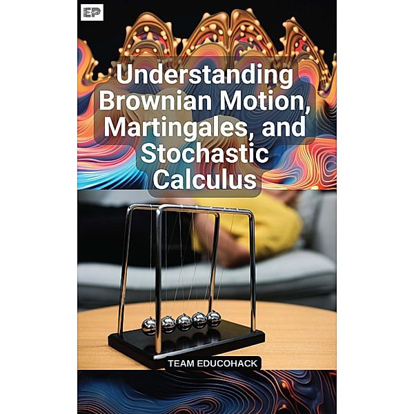 Understanding Brownian Motion, Martingales, and Stochastic Calculus, Educohack Press