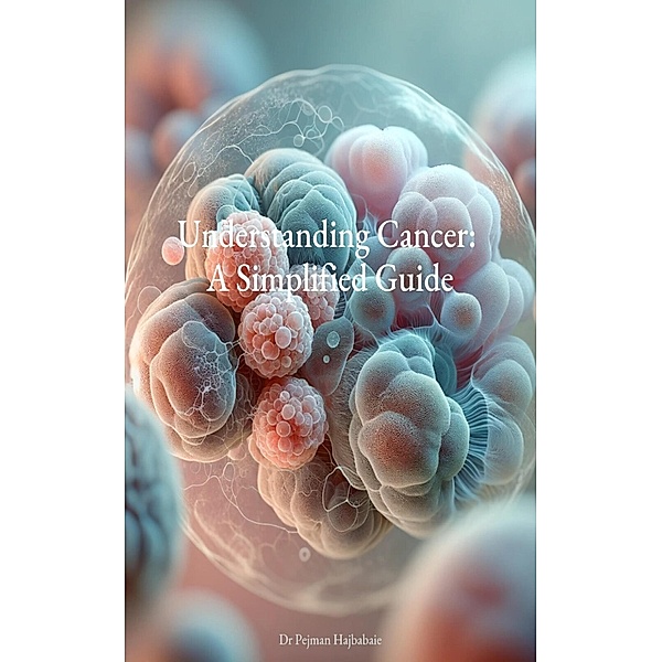 Understanding Cancer: A Simplified Guide, Pejman Hajbabaie