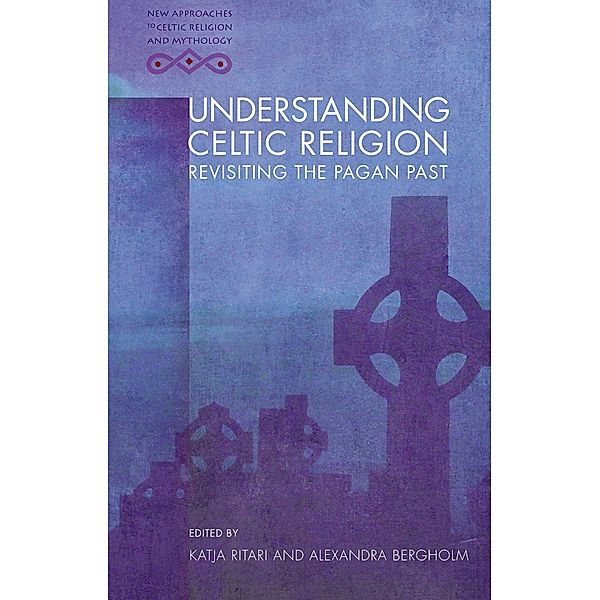 Understanding Celtic Religion / New Approaches to Celtic Religion and Mythology, Alexandra Bergholm, Katja Ritari
