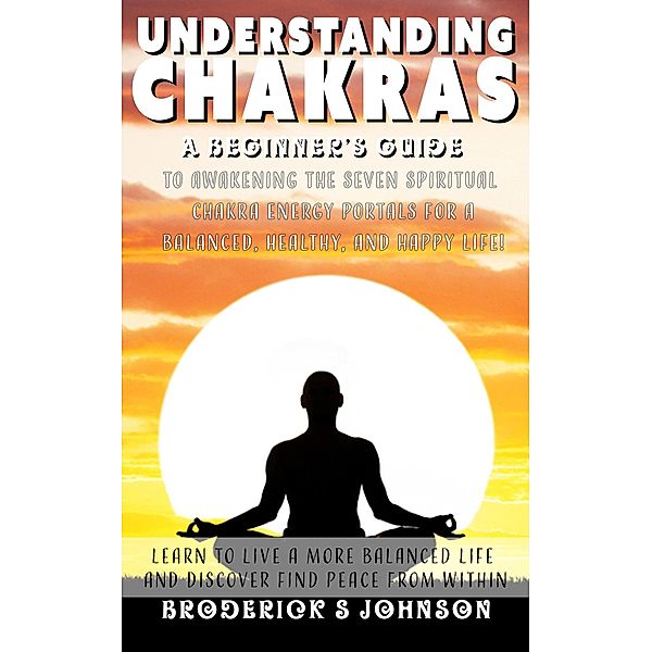 Understanding Chakras: A Beginner's Guide To Awakening The Seven Spiritual Chakra Energy Portals for a Balanced, Healthy, and Happy Life! (Meditation Mindfulness - Life Transformation Series, #3) / Meditation Mindfulness - Life Transformation Series, Broderick S Johnson