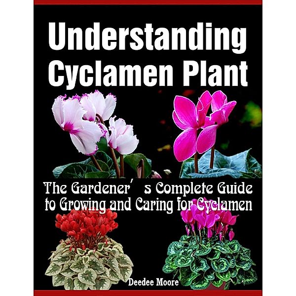 Understanding Cyclamen Plant - The Gardener's Complete Guide to Growing and Caring for Cyclamen, Deedee Moore