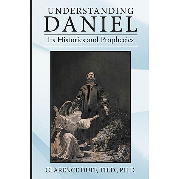 Understanding Daniel Its Histories and Prophecies, Clarence Duff Th. D. Ph. D.