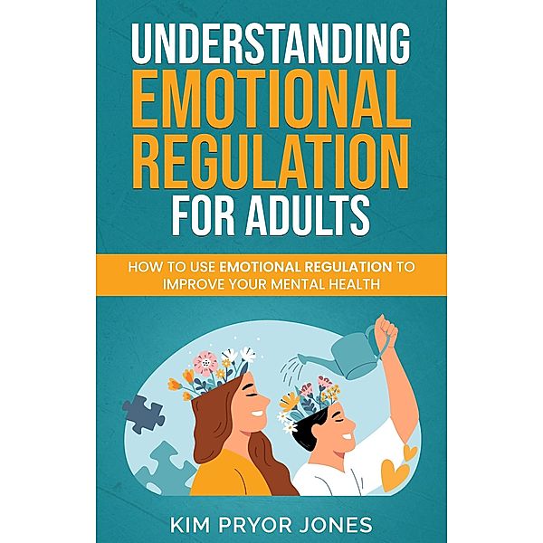 Understanding Emotional Regulation for Adults: How to Use Emotional Regulation to Improve Your Mental Health, Kim Pryor Jones