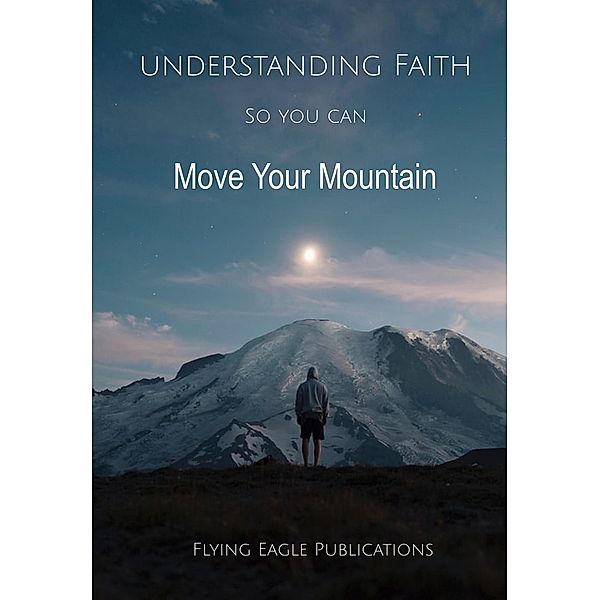 Understanding Faith So You Can Move Your Mountain (Foundations of the Faith, #2) / Foundations of the Faith, Flying Eagle Publications