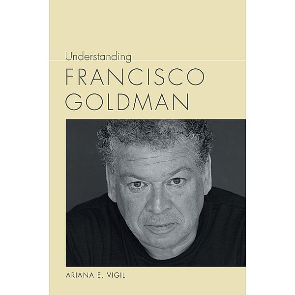 Understanding Francisco Goldman / Understanding Contemporary American Literature, Ariana E. Vigil