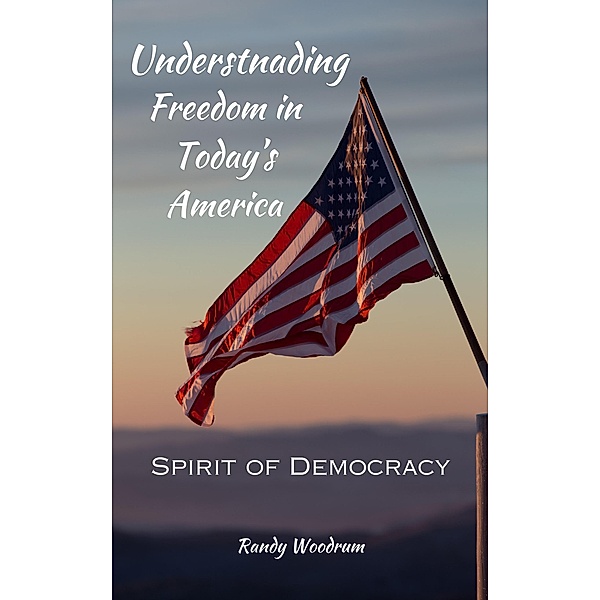 Understanding Freedom in Today's America: The Spirit of Democracy, Randy Woodrum