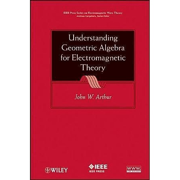 Understanding Geometric Algebra for Electromagnetic Theory / IEEE/OUP Series on Electromagnetic Wave Theory, John W. Arthur