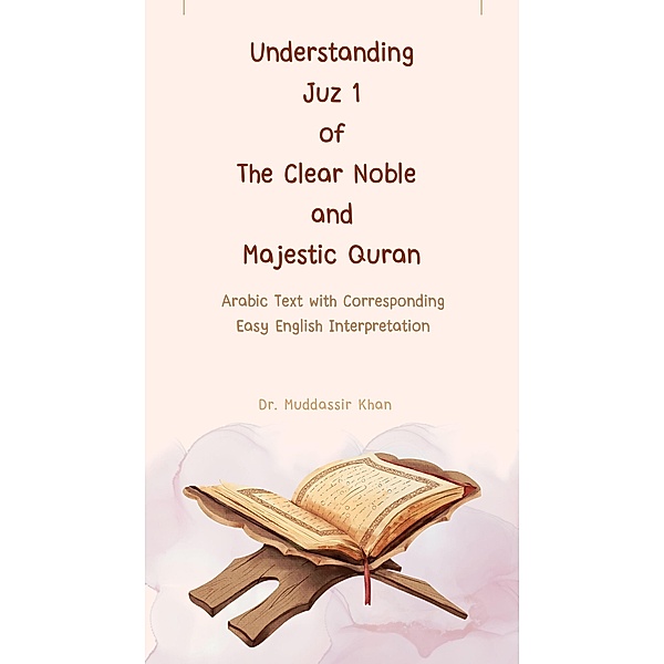 Understanding Juz 1 of the Clear Noble and Majestic Quran: Arabic Text with Corresponding Easy English Interpretation (The Message of the Quran, #1) / The Message of the Quran, Muddassir Khan