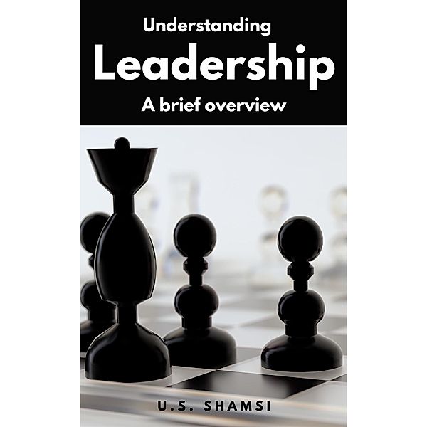 Understanding Leadership - a Brief Overview, U. S. Shamsi