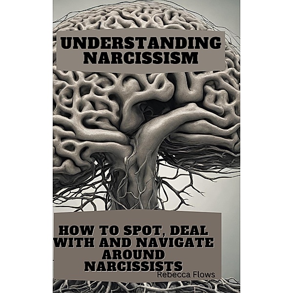 Understanding Narcissism: How to Spot, Deal with, and Navigate Around Narcissists, Rebecca Flows