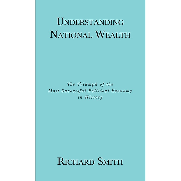 Understanding National Wealth; The Triumph of the Most Successful Political Economy in History / Covenant Books, Inc., Richard Smith