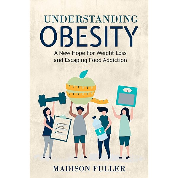 Understanding Obesity: A New Hope For Weight Loss and Escaping Food Addiction, Madison Fuller